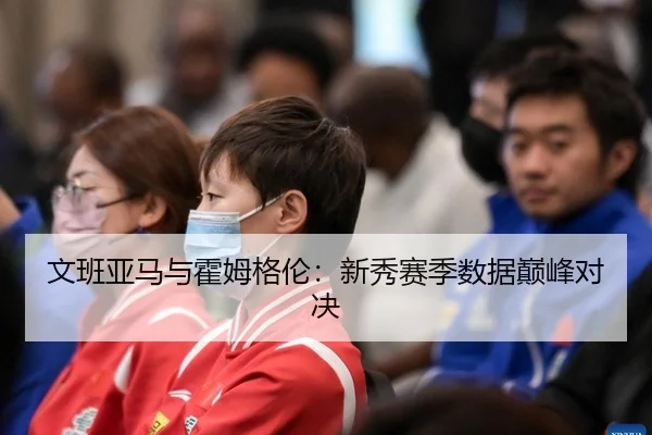文班亚马与霍姆格伦：新秀赛季数据巅峰对决